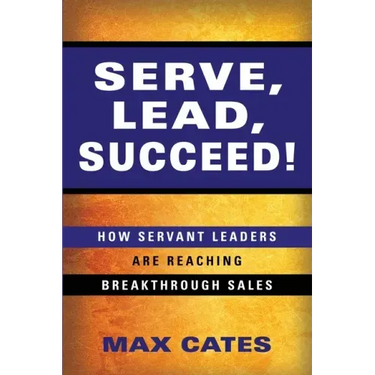 Serve, Lead, Succeed!: How Servant Leaders Are Reaching Breakthrough Sales