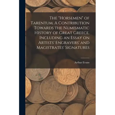 The "horsemen" of Tarentum. A Contribution Towards the Numismatic History of Great Greece. Including an Essay on Artists' Engravers' and Magistrates'