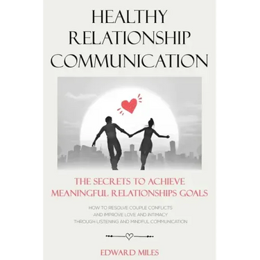 Healthy Relationship Communication: The Secrets To Achieve Meaningful Relationships Goals. How to Avoid Couple Conflicts And Improve Love And Intimacy