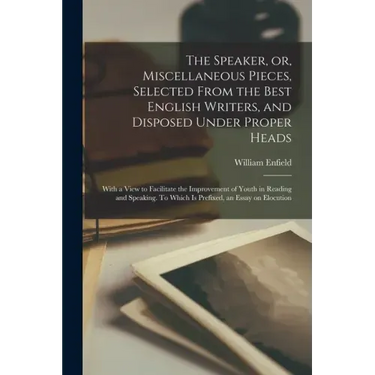 The Speaker, or, Miscellaneous Pieces, Selected From the Best English Writers, and Disposed Under Proper Heads: With a View to Facilitate the Improvem
