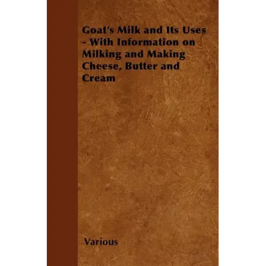 Goat's Milk and Its Uses;With Information on Milking and Making Cheese, Butter and Cream