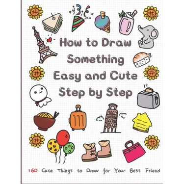 How to Draw Something Easy and Cute Step by Step: 160 Cute Things to Draw for Your Best Friend