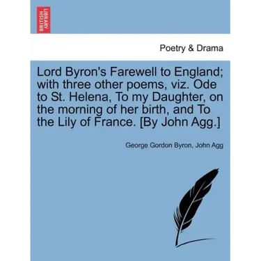 Lord Byron's Farewell to England; With Three Other Poems, Viz. Ode to St. Helena, to My Daughter, on the Morning of Her Birth, and to the Lily of Fran