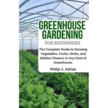 Greenhouse Gardening for Beginners: The Complete Guide to Growing Vegetables, Fruits, Herbs, and Edibles Flowers in Any Kind of Greenhouse - Raised Be
