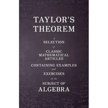 Taylor's Theorem - A Selection of Classic Mathematical Articles Containing Examples and Exercises on the Subject of Algebra (Mathematics Series)