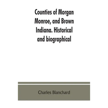 Counties of Morgan, Monroe, and Brown, Indiana. Historical and biographical