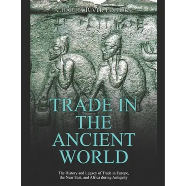 Trade in the Ancient World: The History and Legacy of Trade in Europe, the Near East, and Africa during Antiquity