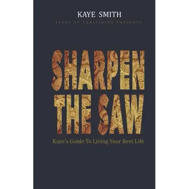 Sharpen The Saw: Kaye's Guide To Living Your Best Life