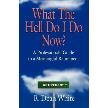 WHAT THE HELL DO I DO NOW? A Professionals' Guide to a Meaningful Retirement