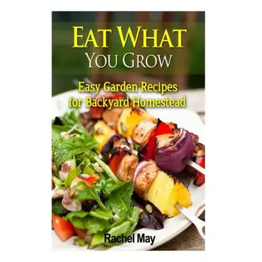 Eat What You Grow: Easy Garden Recipes for Backyard Homestead
