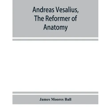 Andreas Vesalius, the reformer of anatomy