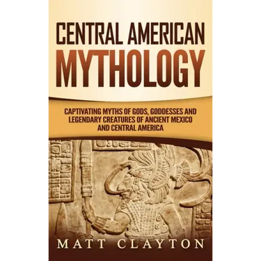 Central American Mythology: Captivating Myths of Gods, Goddesses, and Legendary Creatures of Ancient Mexico and Central America