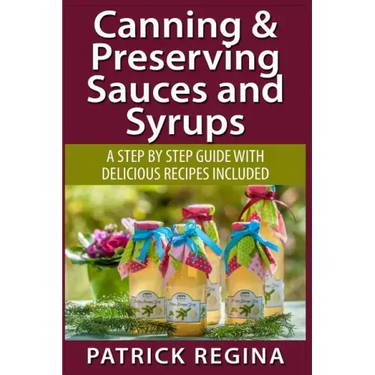 Canning & Preserving Sauces and Syrups: A Step by Step Guide with Delicious Reci
