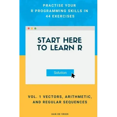 Start Here To Learn R Vol. 1 Vectors, Arithmetic, and Regular Sequences: Practise Your R Programming Skills In 44 Exercises