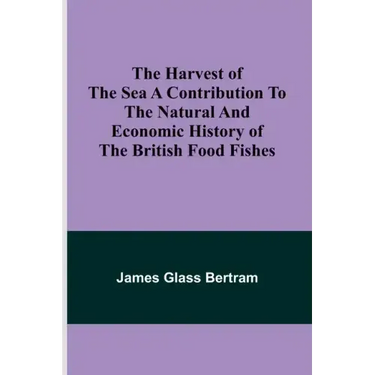 The Harvest of the Sea A contribution to the natural and economic history of the British food fishes