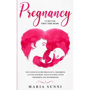 Pregnancy Guide for First Time Moms: The Complete Guide Pregnancy, Childbirth, and the Newborn, What to Expect With Childbirth and Motherhood