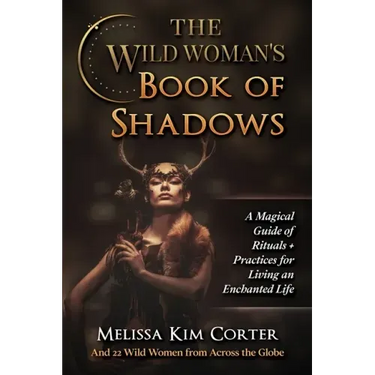 The Wild Woman's Book of Shadows: A Magical Guide of Rituals + Practices for Living an Enchanted Life