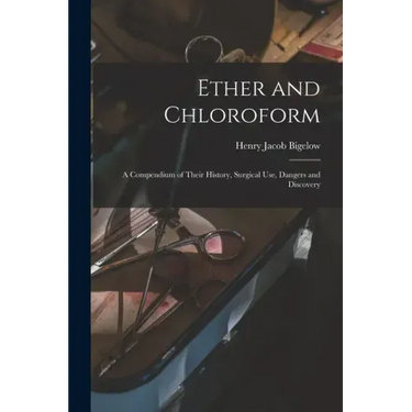 Ether and Chloroform: a Compendium of Their History, Surgical Use, Dangers and Discovery