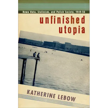 Unfinished Utopia: Nowa Huta, Stalinism, and Polish Society, 1949-56