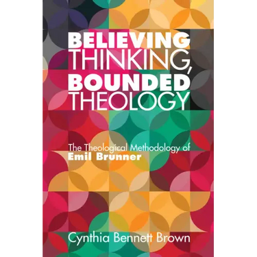 Believing Thinking, Bounded Theology: The Theological Methodology of Emil Brunner
