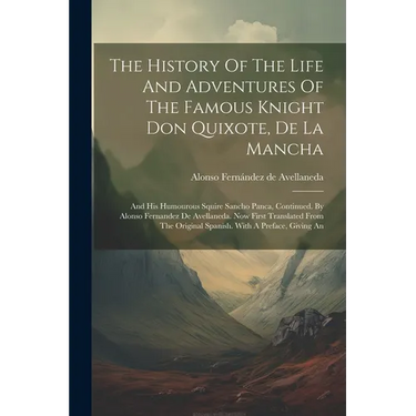 The History Of The Life And Adventures Of The Famous Knight Don Quixote, De La Mancha: And His Humourous Squire Sancho Panca, Continued. By Alonso Fer