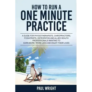 How to Run a One Minute Practice: A Guide for Physiotherapists, Chiropractors, Podiatrists, Osteopaths and Allied Health Professionals wanting to earn