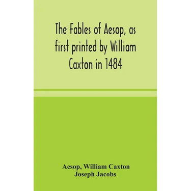 The Fables Of Aesop, As First Printed By William Caxton In 1484, With Those Of Avian, Alfonso And Poggio, Now Again Edited And Induced By Joseph Jacob