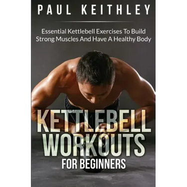 Kettlebell Workouts For Beginners: Essential Kettlebell Exercises to Build Strong Muscles and Have a Healthy Body