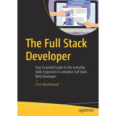 The Full Stack Developer: Your Essential Guide to the Everyday Skills Expected of a Modern Full Stack Web Developer