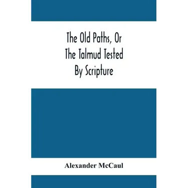 The Old Paths, Or The Talmud Tested By Scripture, Being A Comparison Of The Principles And Doctrines Of Modern Judaism With The Religion Of Moses And
