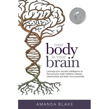 Your Body is Your Brain: Leverage Your Somatic Intelligence to Find Purpose, Build Resilience, Deepen Relationships and Lead More Powerfully