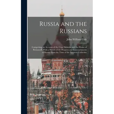 Russia and the Russians: Comprising an Account of the Czar Nicholas and the House of Romanoff, With a Sketch of the Progress and Encroachments
