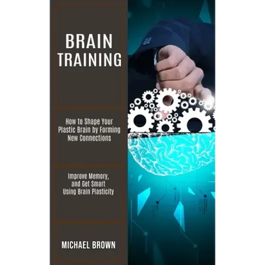 Brain Training: How to Shape Your Plastic Brain by Forming New Connections (Improve Memory, and Get Smart Using Brain Plasticity)