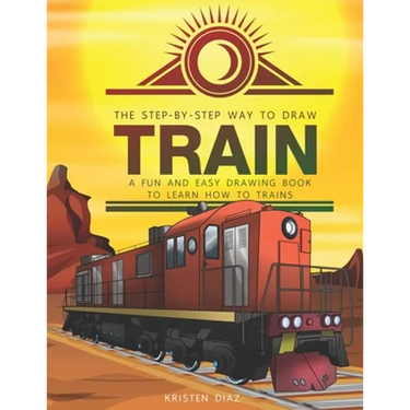 The Step-by-Step Way to Draw Train: A Fun and Easy Drawing Book to Learn How to Draw Trains