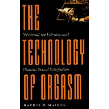 Technology of Orgasm: Hysteria, the Vibrator, and Women's Sexual Satisfaction (Revised)