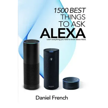 Alexa: 1500 Best Things to Ask Alexa: Learn everything you need to know about Alexa