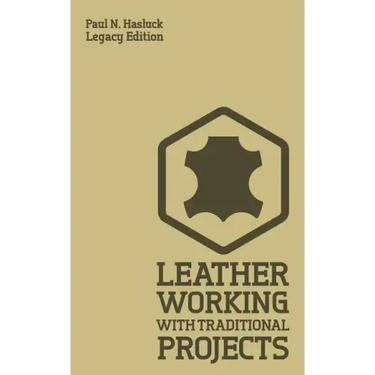 Leather Working With Traditional Projects (Legacy Edition): A Classic Practical Manual For Technique, Tooling, Equipment, And Plans For Handcrafted It