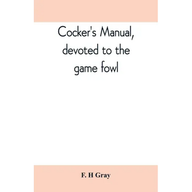 Cocker's manual, devoted to the game fowl, their origin and breeding, rules for feeding, heeling, handling, etc., description of the different breeds,