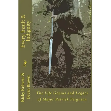 Every Insult and Indignity: The Life Genius and Legacy of Major Patrick Ferguson