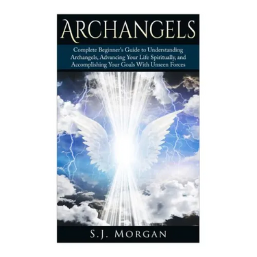 Archangels: Complete Beginner's Guide to Understanding Archangels, Advancing Your Life Spiritually, and Accomplishing Your Goals With Unseen Forces