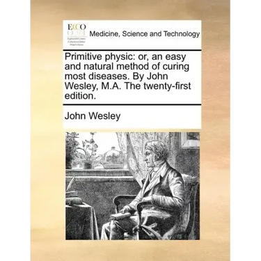 Primitive Physic: Or, an Easy and Natural Method of Curing Most Diseases. by John Wesley, M.A. the Twenty-First Edition.