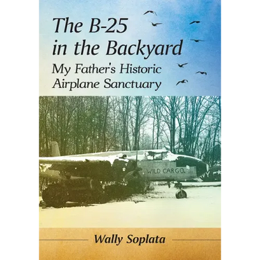 The B-25 in the Backyard: My Father's Historic Airplane Sanctuary