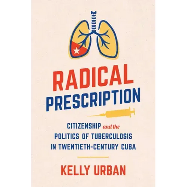 Radical Prescription: Citizenship and the Politics of Tuberculosis in Twentieth-Century Cuba