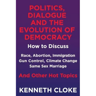 Politics, Dialogue and the Evolution of Democracy: How to Discuss Race, Abortion, Immigration, Gun Control, Climate Change, Same Sex Marriage and Othe