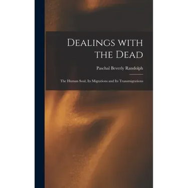Dealings With the Dead; the Human Soul, Its Migrations and Its Transmigrations