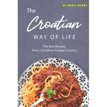 The Croatian Way of Life: The Best Recipes from a Southern Europe Country
