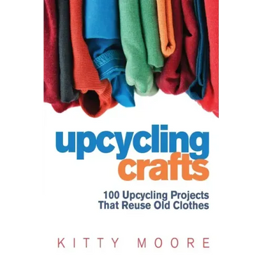Upcycling Crafts (4th Edition): 100 Upcycling Projects That Reuse Old Clothes to Create Modern Fashion Accessories, Trendy New Clothes & Home Decor!