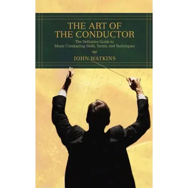 The Art of the Conductor: The Definitive Guide to Music Conducting Skills, Terms, and Techniques