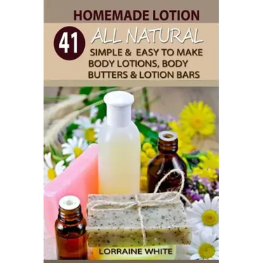 Homemade Lotion: 41 All Natural Simple & Easy To Make Body Lotions, Body Butters & Lotion Bars: Amazing Organic Recipes To Heal, Nouris