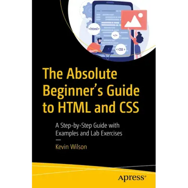 The Absolute Beginner's Guide to HTML and CSS: A Step-By-Step Guide with Examples and Lab Exercises